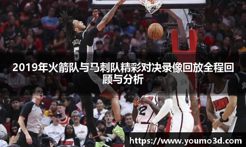 2019年火箭队与马刺队精彩对决录像回放全程回顾与分析